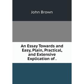 

Книга An Essay Towards and Easy, Plain, Practical, and Extensive Explication of.