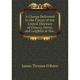 

Книга A Charge Delivered to the Clergy of the United Dioceses of Ossory, Ferns, and Leighlin at His.