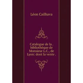 

Книга Catalogue de la. bibliothèque de Monsieur L. C., de Lyon: dont la vente.