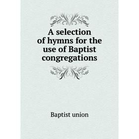 

Книга A selection of hymns for the use of Baptist congregations
