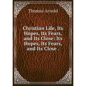 

Книга Christian Life, Its Hopes, Its Fears, and Its Close: Its Hopes, Its Fears, and Its Close.