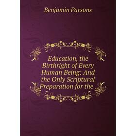 

Книга Education, the Birthright of Every Human Being: And the Only Scriptural Preparation for the.