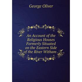 

Книга An Account of the Religious Houses Formerly Situated on the Eastern Side of the River Witham.