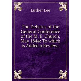 

Книга The Debates of the General Conference of the M. E. Church, May 1844: To which is Added a Review.