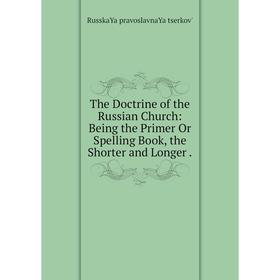 

Книга The Doctrine of the Russian Church: Being the Primer Or Spelling Book, the Shorter and Longer.