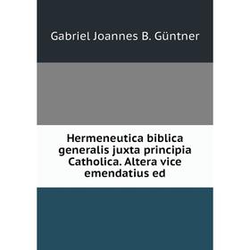 

Книга Hermeneutica biblica generalis juxta principia Catholica. Altera vice emendatius ed