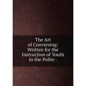 

Книга The Art of Conversing: Written for the Instruction of Youth in the Polite.