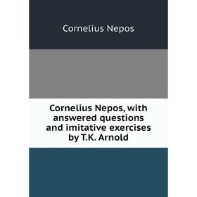 

Книга Cornelius Nepos, with answered questions and imitative exercises by T. K. Arnold