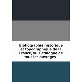 

Книга Bibliographie historique et topographique de la France, ou, Catalogue de tous les ouvrages.