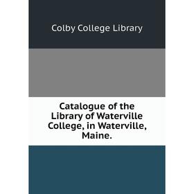 

Книга Catalogue of the Library of Waterville College, in Waterville, Maine.