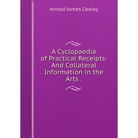 

Книга A Cyclopaedia of Practical Receipts: And Collateral Information in the Arts.