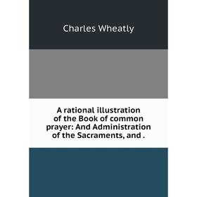 

Книга A rational illustration of the Book of common prayer: And Administration of the Sacraments, and.