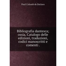 

Книга Bibliografia dantesca; ossia, Catalogo delle edizioni, traduzioni, codici manoscritti e comenti.