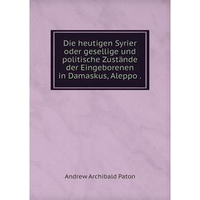 

Книга Die heutigen Syrier oder gesellige und politische Zustände der Eingeborenen in Damaskus, Aleppo.