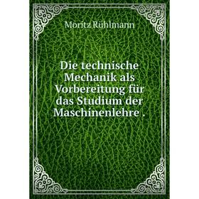 

Книга Die technische Mechanik als Vorbereitung für das Studium der Maschinenlehre.