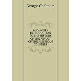 

Книга CHALMER'S INTRODUCTION TO THE HISTORY OF THE REVOLT OF THE AMERICAN COLONIES