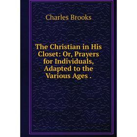 

Книга The Christian in His Closet: Or, Prayers for Individuals, Adapted to the Various Ages.