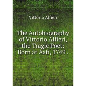 

Книга The Autobiography of Vittorio Alfieri, the Tragic Poet: Born at Asti, 1749.