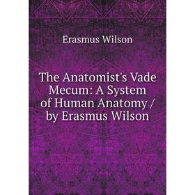 

Книга The Anatomist's Vade Mecum: A System of Human Anatomy / by Erasmus Wilson