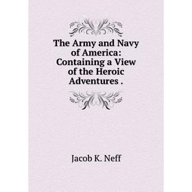 

Книга The Army and Navy of America: Containing a View of the Heroic Adventures.