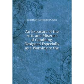 

Книга An Exposure of the Arts and Miseries of Gambling: Designed Especially as a Warning to the.
