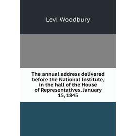 

Книга The annual address delivered before the National Institute, in the hall of the House of Representatives, January 15, 1845