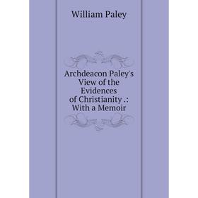 

Книга Archdeacon Paley's View of the Evidences of Christianity.: With a Memoir