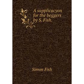 

Книга A supplicacyon for the beggers by S. Fish.