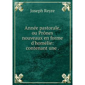 

Книга Année pastorale, ou Prônes nouveaux en forme d'homélie: contenant une.