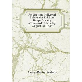 

Книга An Oration Delivered Before the Phi Beta Kappa Society of Harvard University, August 28, 1845