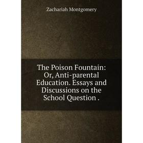 

Книга The Poison Fountain: Or, Anti-parental Education. Essays and Discussions on the School Question.