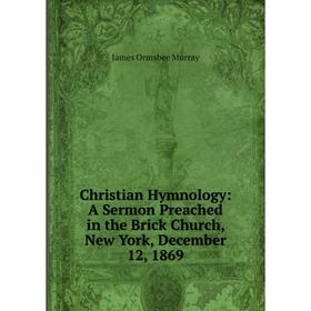 

Книга Christian Hymnology: A Sermon Preached in the Brick Church, New York, December 12, 1869