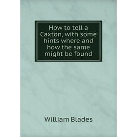

Книга How to tell a Caxton, with some hints where and how the same might be found