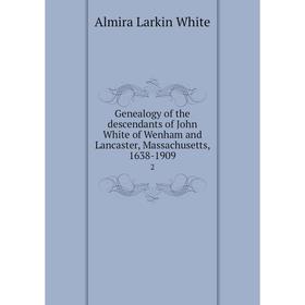 

Книга Genealogy of the descendants of John White of Wenham and Lancaster, Massachusetts, 1638-1909 2