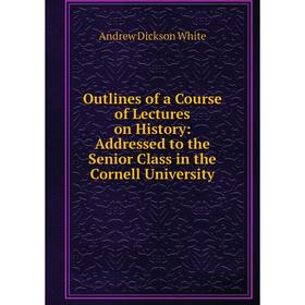 

Книга Outlines of a Course of Lectures on History: Addressed to the Senior Class in the Cornell University