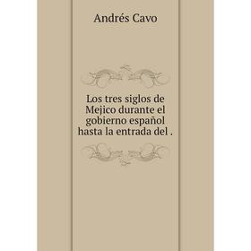 

Книга Los tres siglos de Mejico durante el gobierno español hasta la entrada del