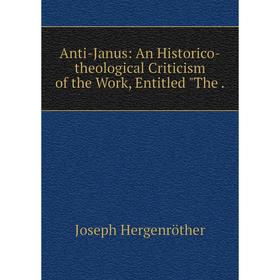 

Книга Anti-Janus: An Historico-theological Criticism of the Work, Entitled The.