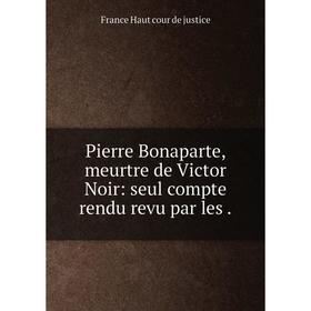 

Книга Pierre Bonaparte, meurtre de Victor Noir: seul compte rendu revu par les.
