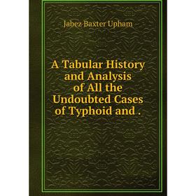 

Книга A Tabular History and Analysis of All the Undoubted Cases of Typhoid and.