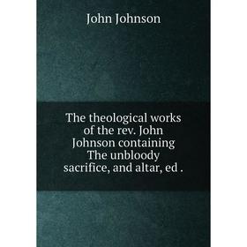 

Книга The theological works of the rev. John Johnson containing The unbloody sacrifice, and altar, ed.