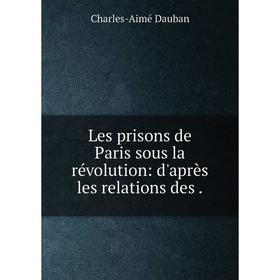 

Книга Les prisons de Paris sous la révolution: d'après les relations des