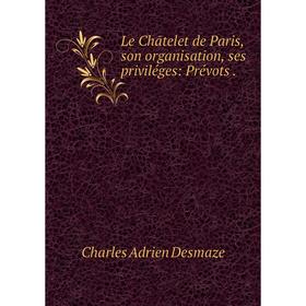 

Книга Le Chātelet de Paris, son organisation, ses priviléges: Prévots