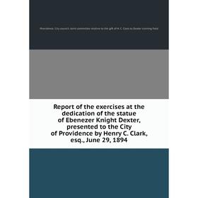 

Книга Report of the exercises at the dedication of the statue of Ebenezer Knight Dexter, presented to the City of Providence by Henry C. Clark, esq.,
