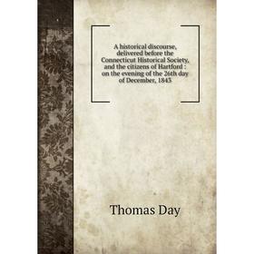 

Книга A historical discourse, delivered before the Connecticut Historical Society, and the citizens of Hartford: on the evening of the 26th day of Dec