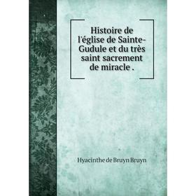 

Книга Histoire de l'église de Sainte-Gudule et du très saint sacrement de miracle.