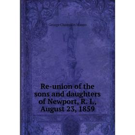 

Книга Re-union of the sons and daughters of Newport, R. I., August 23, 1859