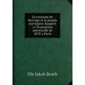 

Книга Le royaume de Norvége et le peuple norvégien: Rapport 'a l'Exposition universelle de 1878 'a Paris