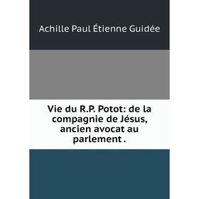 

Книга Vie du R. P. Potot: de la compagnie de Jésus, ancien avocat au parlement.