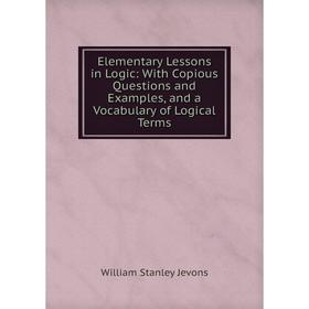 

Книга Elementary Lessons in Logic: With Copious Questions and Examples, and a Vocabulary of Logical Terms