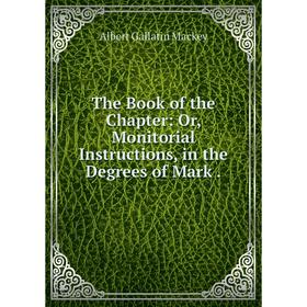 

Книга The Book of the Chapter: Or, Monitorial Instructions, in the Degrees of Mark.